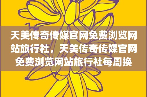天美传奇传媒官网免费浏览网站旅行社，天美传奇传媒官网免费浏览网站旅行社每周换