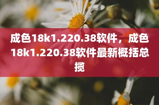 成色18k1.220.38软件，成色18k1.220.38软件最新概括总揽
