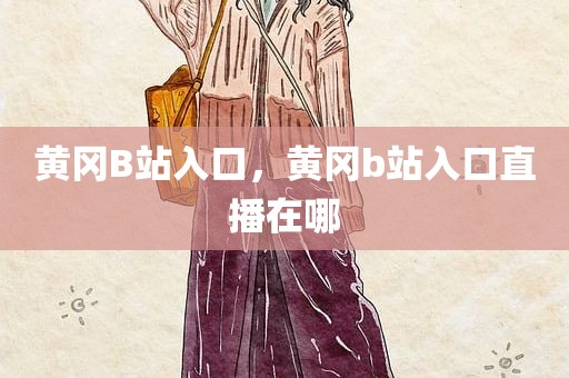 黄冈B站入口，黄冈b站入口直播在哪