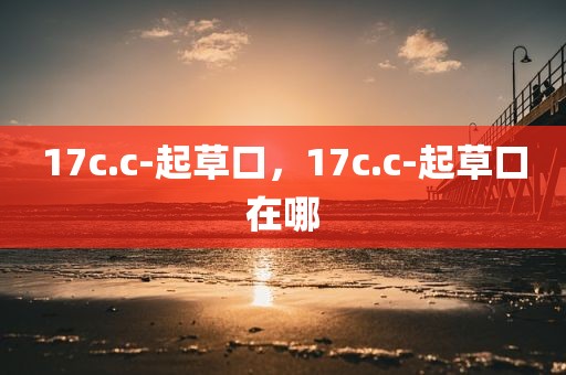 17c.c-起草口，17c.c-起草口在哪