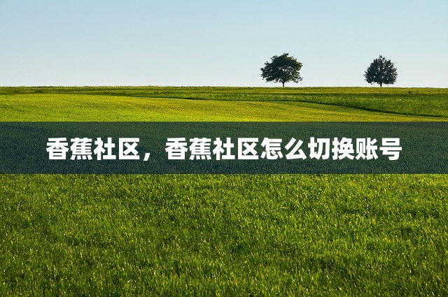 香蕉社区，香蕉社区怎么切换账号