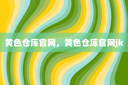 黄色仓库官网，黄色仓库官网jk