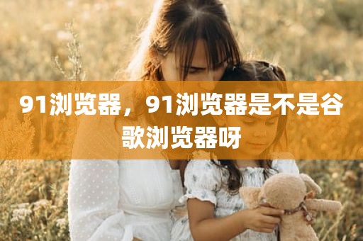 91浏览器，91浏览器是不是谷歌浏览器呀