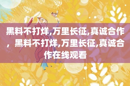 黑料不打烊,万里长征,真诚合作，黑料不打烊,万里长征,真诚合作在线观看