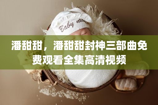 潘甜甜，潘甜甜封神三部曲免费观看全集高清视频