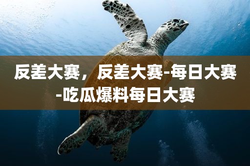 反差大赛，反差大赛-每日大赛-吃瓜爆料每日大赛