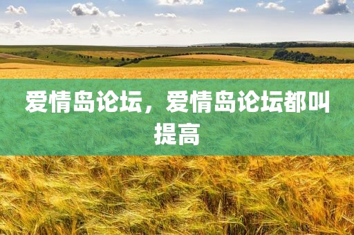 爱情岛论坛，爱情岛论坛都叫提高