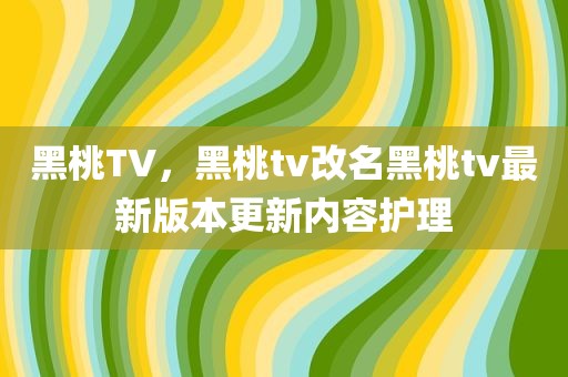 黑桃TV，黑桃tv改名黑桃tv最新版本更新内容护理