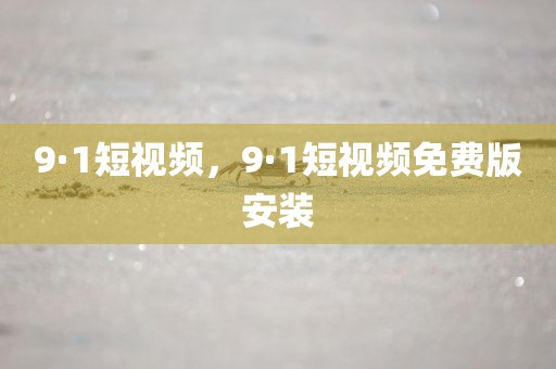 9·1短视频，9·1短视频免费版安装