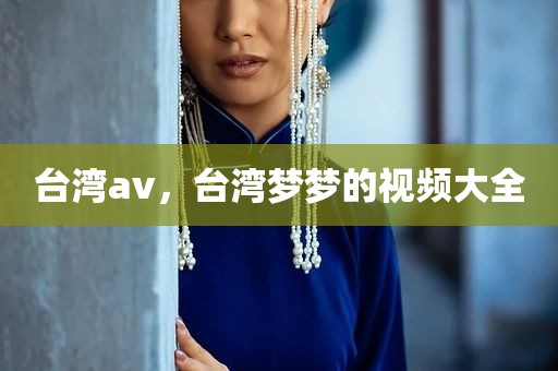 台湾av，台湾梦梦的视频大全