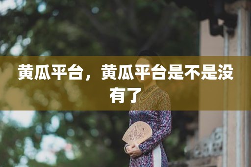 黄瓜平台，黄瓜平台是不是没有了