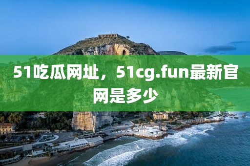 51吃瓜网址，51cg.fun最新官网是多少