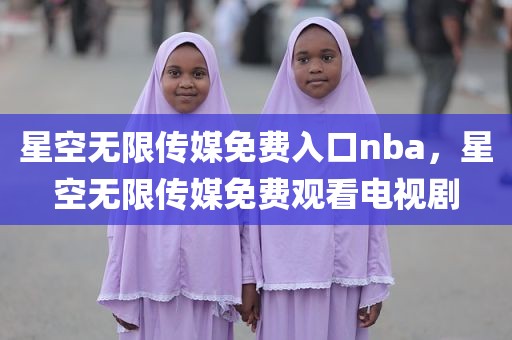 星空无限传媒免费入口nba，星空无限传媒免费观看电视剧