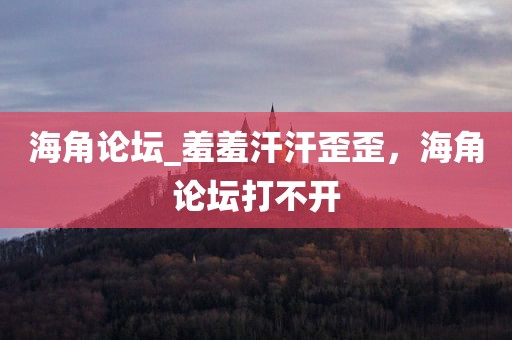 海角论坛_羞羞汗汗歪歪，海角论坛打不开