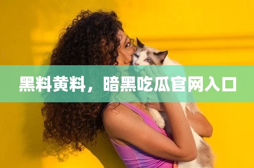 黑料黄料，暗黑吃瓜官网入口