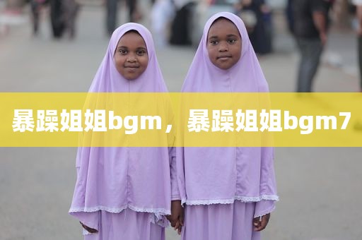 暴躁姐姐bgm，暴躁姐姐bgm7