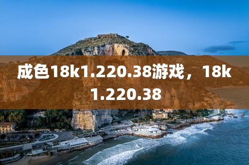 成色18k1.220.38游戏，18k1.220.38