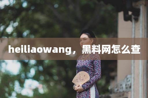 heiliaowang，黑料网怎么查