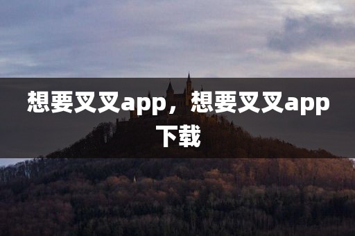想要叉叉app，想要叉叉app下载
