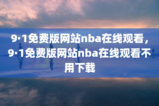 9·1免费版网站nba在线观看，9·1免费版网站nba在线观看不用下载