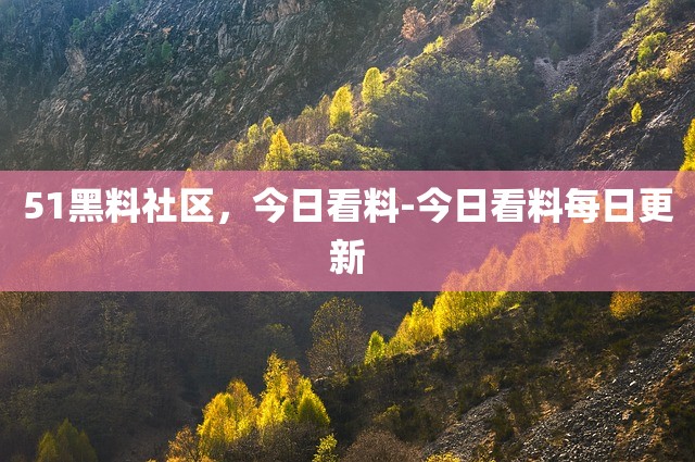 51黑料社区，今日看料-今日看料每日更新