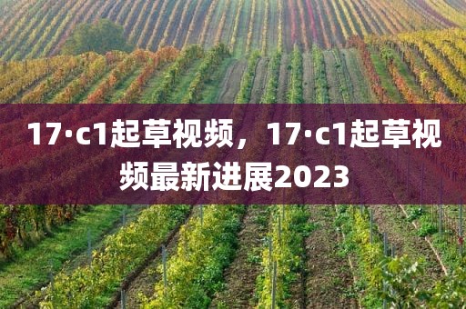 17·c1起草视频，17·c1起草视频最新进展2023