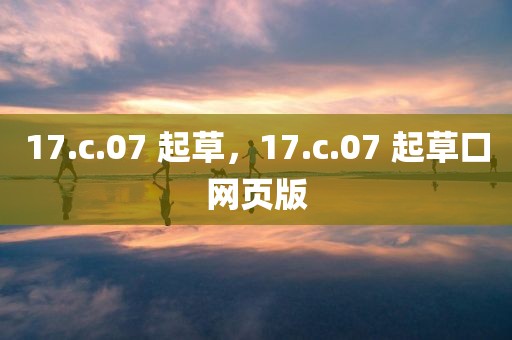 17.c.07 起草，17.c.07 起草口网页版