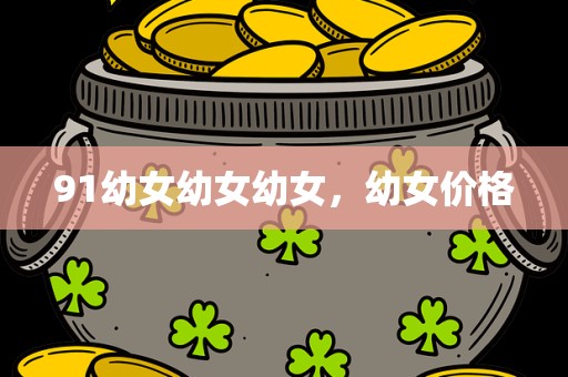 91幼女幼女幼女，幼女价格
