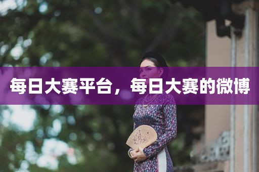 每日大赛平台，每日大赛的微博