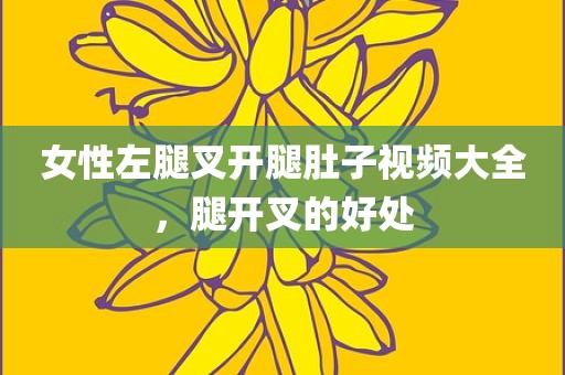 女性左腿叉开腿肚子视频大全，腿开叉的好处