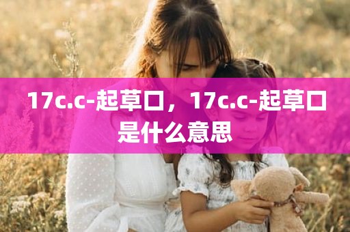 17c.c-起草口，17c.c-起草口是什么意思