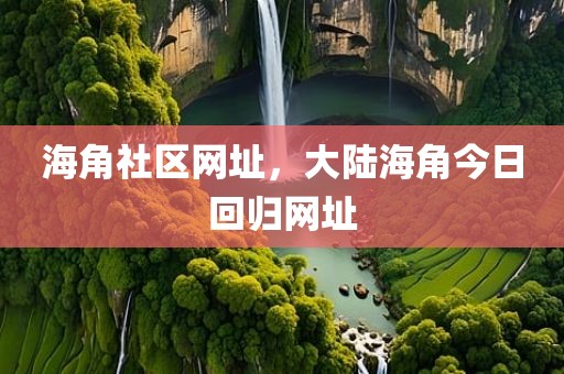 海角社区网址，大陆海角今日回归网址