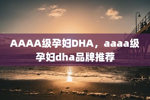 AAAA级孕妇DHA，aaaa级孕妇dha品牌推荐