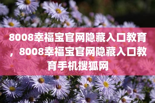 8008幸福宝官网隐藏入口教育，8008幸福宝官网隐藏入口教育手机搜狐网