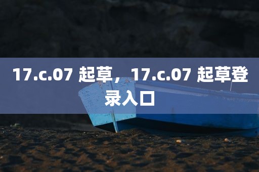 17.c.07 起草，17.c.07 起草登录入口