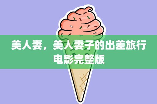 美人妻，美人妻子的出差旅行电影完整版
