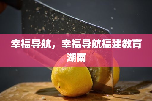 幸福导航，幸福导航福建教育湖南