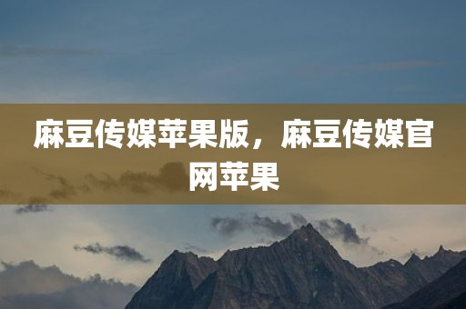 麻豆传媒苹果版，麻豆传媒官网苹果