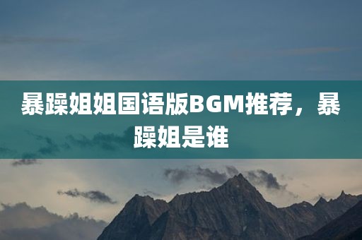 暴躁姐姐国语版BGM推荐，暴躁姐是谁