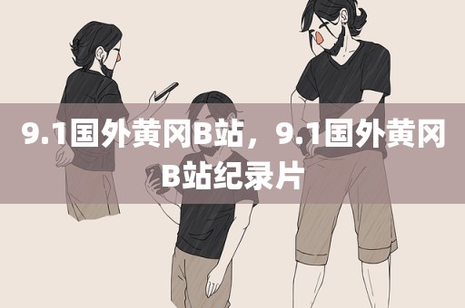 9.1国外黄冈B站，9.1国外黄冈B站纪录片