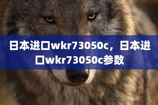 日本进口wkr73050c，日本进口wkr73050c参数