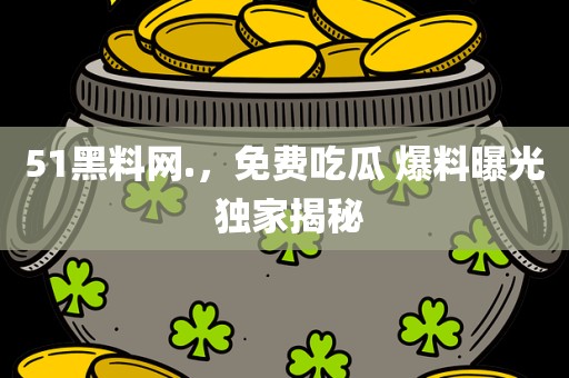 51黑料网.，免费吃瓜 爆料曝光 独家揭秘