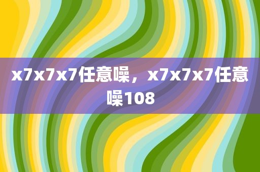 x7x7x7任意噪，x7x7x7任意噪108