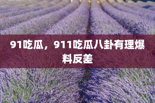 91吃瓜，911吃瓜八卦有理爆料反差
