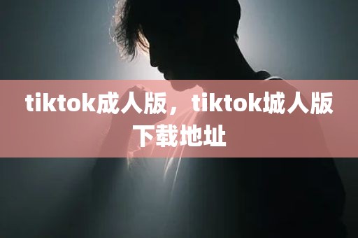 tiktok成人版，tiktok城人版下载地址