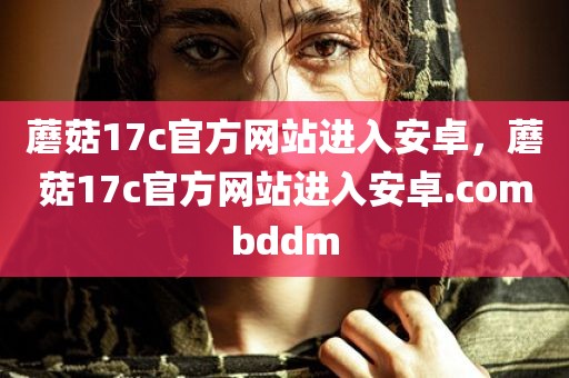 蘑菇17c官方网站进入安卓，蘑菇17c官方网站进入安卓.combddm