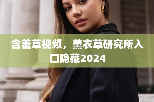 含羞草视频，薰衣草研究所入口隐藏2024