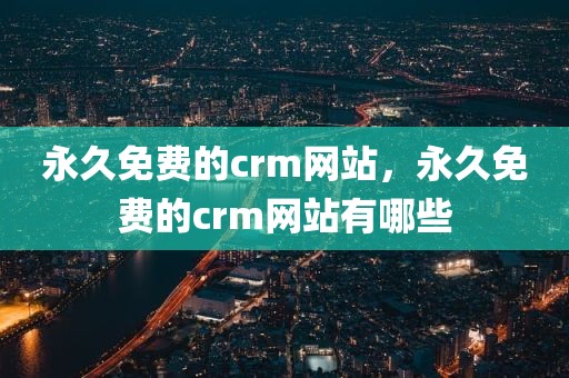 永久免费的crm网站，永久免费的crm网站有哪些
