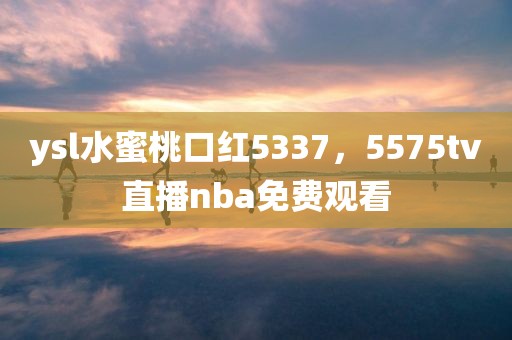 ysl水蜜桃口红5337，5575tv直播nba免费观看
