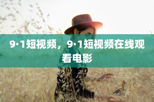 9·1短视频，9·1短视频在线观看电影